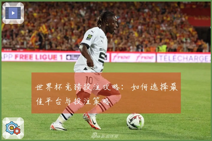 世界杯竞猜投注攻略：如何选择最佳平台与投注策略