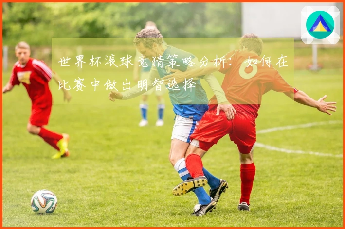 世界杯滚球竞猜策略分析：如何在比赛中做出明智选择