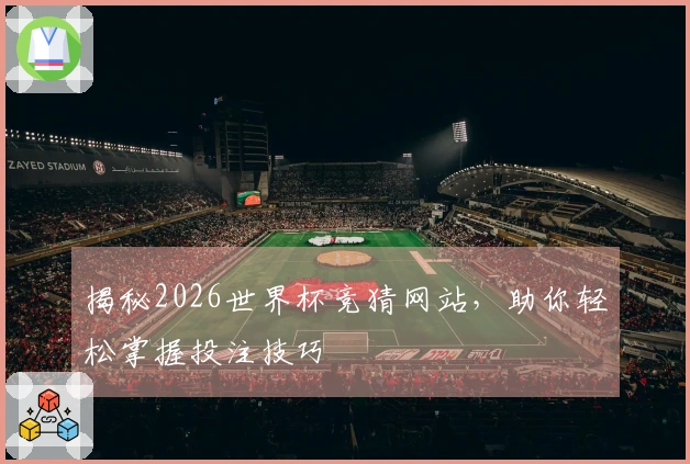 揭秘2026世界杯竞猜网站，助你轻松掌握投注技巧