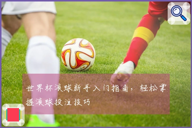 世界杯滚球新手入门指南，轻松掌握滚球投注技巧