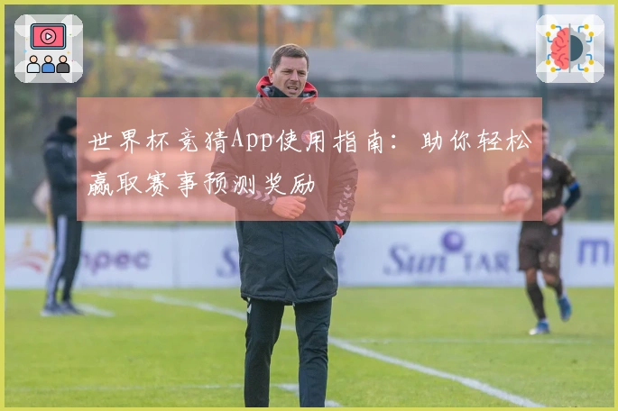 世界杯竞猜App使用指南：助你轻松赢取赛事预测奖励