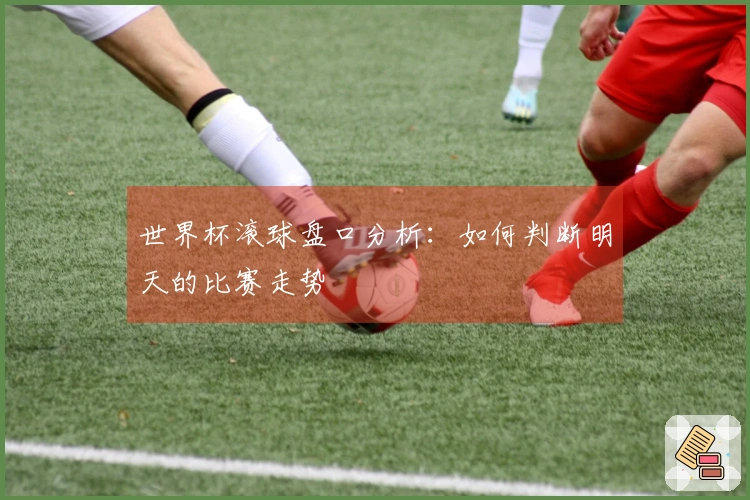 世界杯滚球盘口分析：如何判断明天的比赛走势
