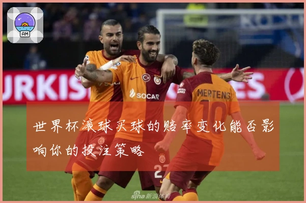 世界杯滚球买球的赔率变化能否影响你的投注策略