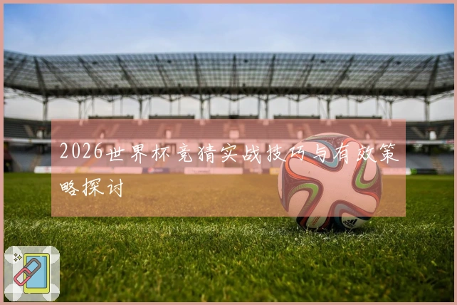2026世界杯竞猜实战技巧与有效策略探讨