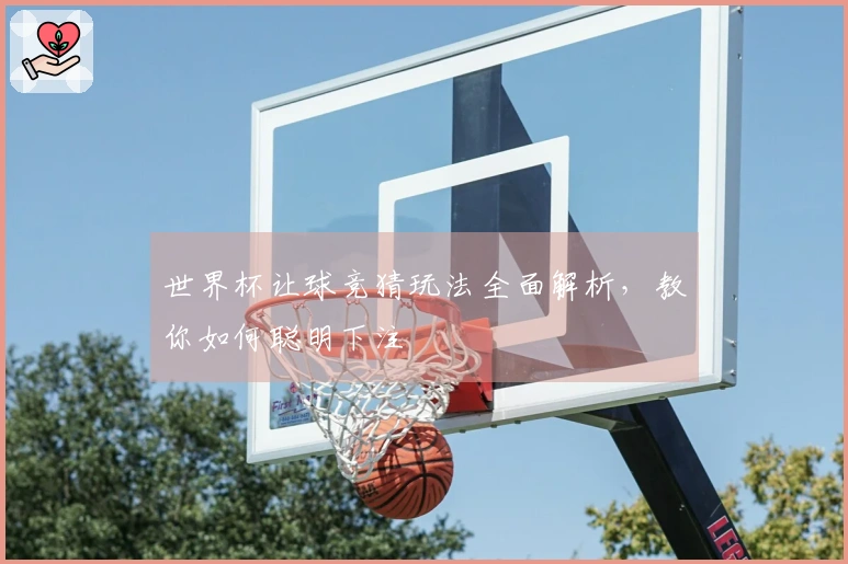 世界杯让球竞猜玩法全面解析，教你如何聪明下注