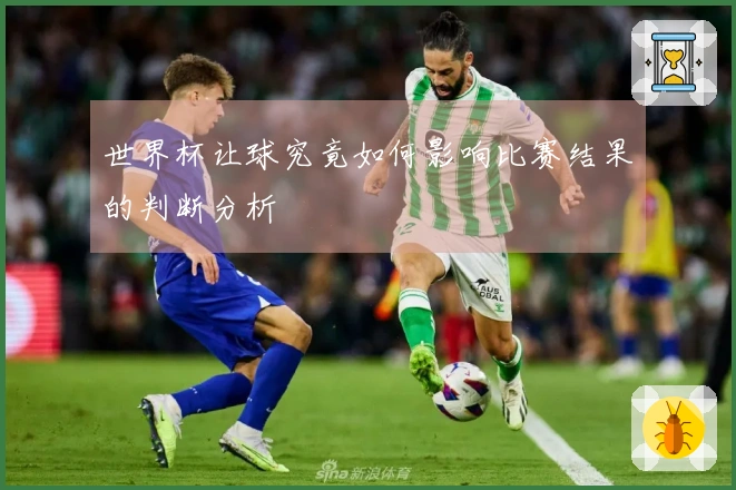 世界杯让球究竟如何影响比赛结果的判断分析