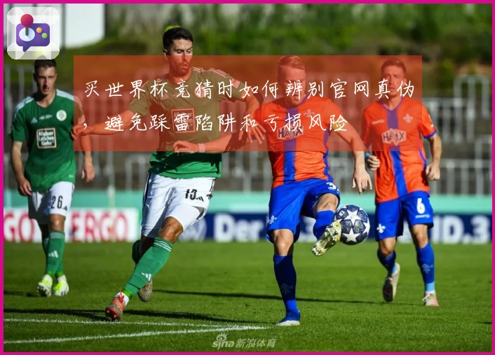 买世界杯竞猜时如何辨别官网真伪，避免踩雷陷阱和亏损风险