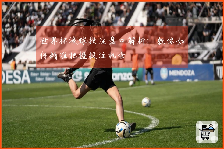 世界杯滚球投注盘口解析：教你如何精准把握投注机会
