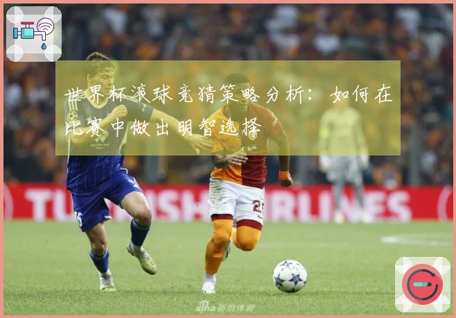 世界杯滚球竞猜策略分析：如何在比赛中做出明智选择