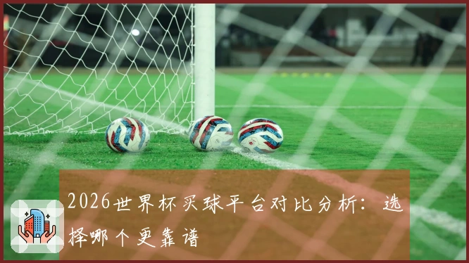 2026世界杯买球平台对比分析：选择哪个更靠谱