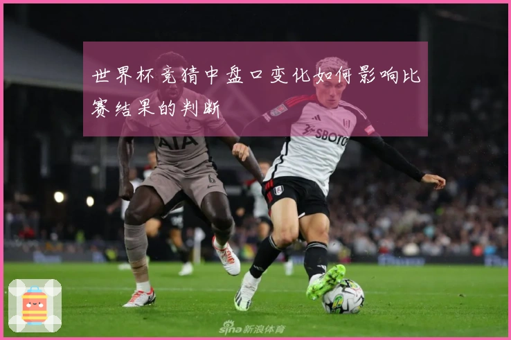 世界杯竞猜中盘口变化如何影响比赛结果的判断