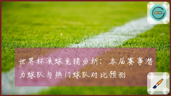 世界杯滚球竞猜分析：本届赛事潜力球队与热门球队对比预测
