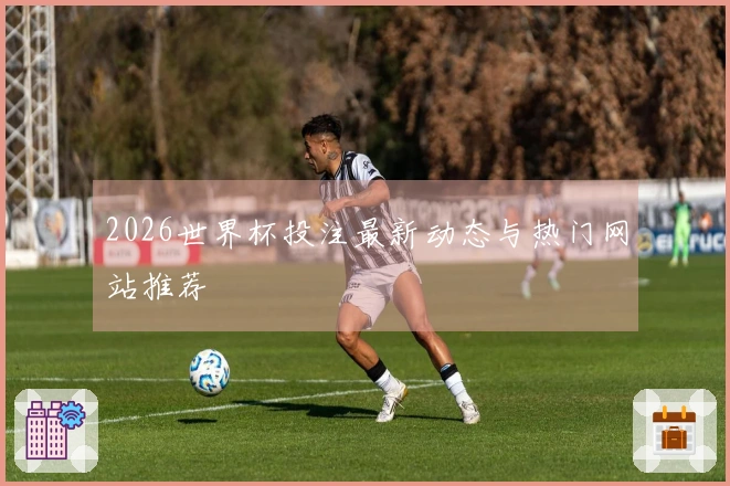 2026世界杯投注最新动态与热门网站推荐