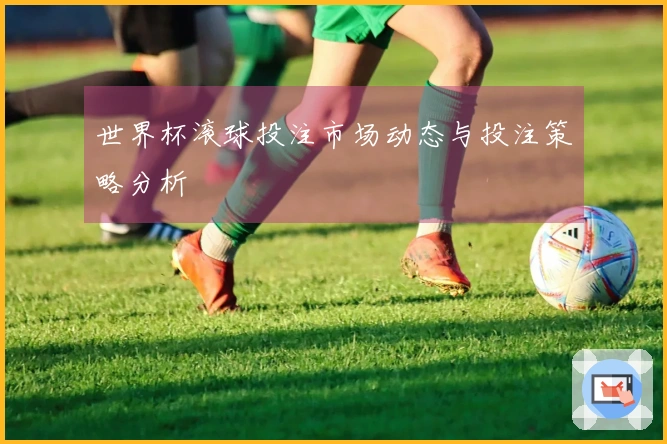世界杯滚球投注市场动态与投注策略分析