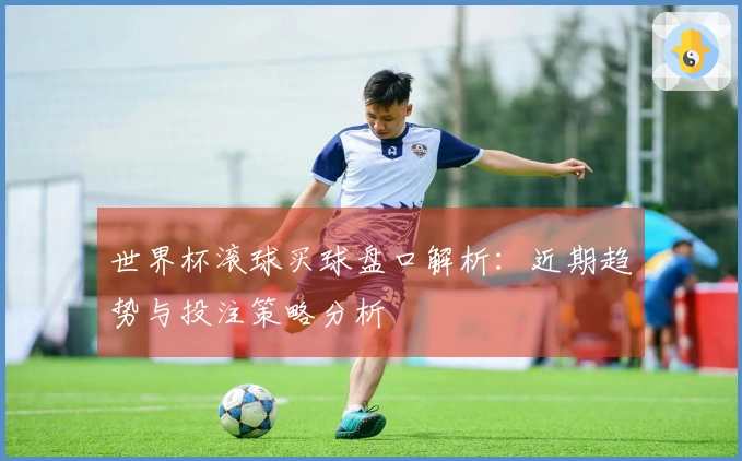 世界杯滚球买球盘口解析：近期趋势与投注策略分析