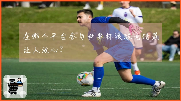 在哪个平台参与世界杯滚球竞猜最让人放心?