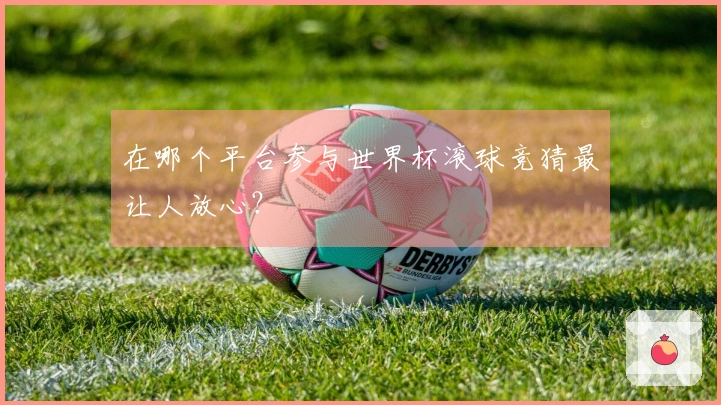 在哪个平台参与世界杯滚球竞猜最让人放心？
