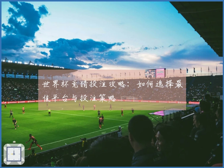 世界杯竞猜投注攻略:如何选择最佳平台与投注策略