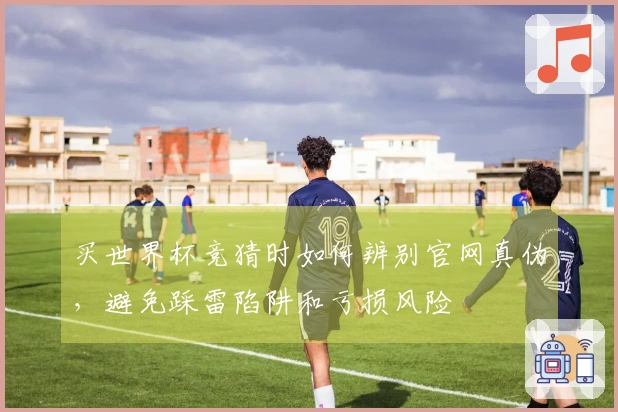 买世界杯竞猜时如何辨别官网真伪，避免踩雷陷阱和亏损风险