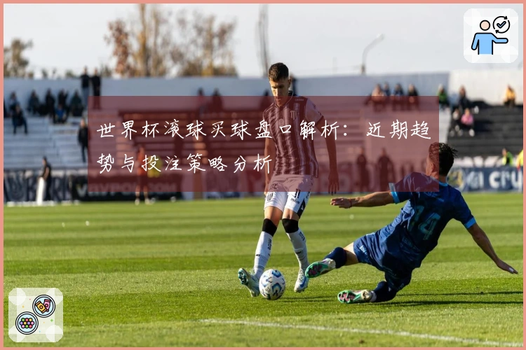 世界杯滚球买球盘口解析：近期趋势与投注策略分析